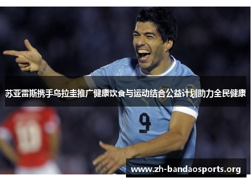 苏亚雷斯携手乌拉圭推广健康饮食与运动结合公益计划助力全民健康 苏亚雷斯携手乌拉圭推广健康饮食与运动结合公益计划助力全民健康