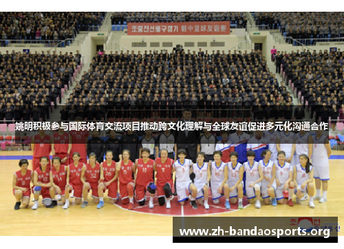 姚明积极参与国际体育交流项目推动跨文化理解与全球友谊促进多元化沟通合作 姚明积极参与国际体育交流项目推动跨文化理解与全球友谊促进多元化沟通合作