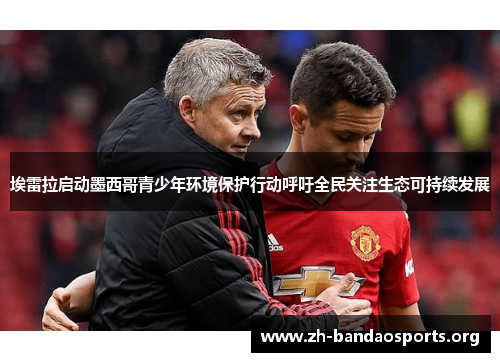 埃雷拉启动墨西哥青少年环境保护行动呼吁全民关注生态可持续发展 埃雷拉启动墨西哥青少年环境保护行动呼吁全民关注生态可持续发展