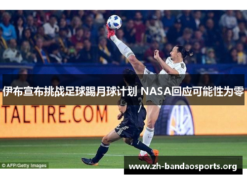 伊布宣布挑战足球踢月球计划 NASA回应可能性为零 伊布宣布挑战足球踢月球计划 NASA回应可能性为零