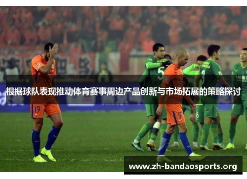 根据球队表现推动体育赛事周边产品创新与市场拓展的策略探讨 根据球队表现推动体育赛事周边产品创新与市场拓展的策略探讨