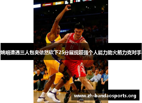 姚明遭遇三人包夹依然砍下25分展现超强个人能力助火箭力克对手 姚明遭遇三人包夹依然砍下25分展现超强个人能力助火箭力克对手