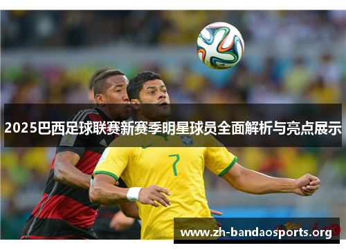 2025巴西足球联赛新赛季明星球员全面解析与亮点展示 2025巴西足球联赛新赛季明星球员全面解析与亮点展示