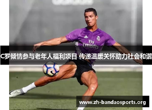 C罗倾情参与老年人福利项目 传递温暖关怀助力社会和谐 C罗倾情参与老年人福利项目 传递温暖关怀助力社会和谐
