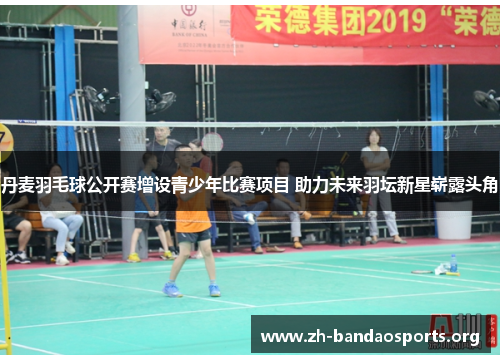 丹麦羽毛球公开赛增设青少年比赛项目 助力未来羽坛新星崭露头角 丹麦羽毛球公开赛增设青少年比赛项目 助力未来羽坛新星崭露头角