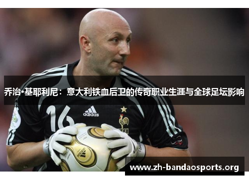 乔治·基耶利尼:意大利铁血后卫的传奇职业生涯与全球足坛影响 乔治·基耶利尼:意大利铁血后卫的传奇职业生涯与全球足坛影响