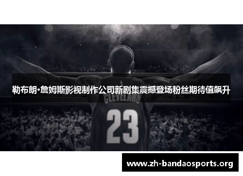 勒布朗·詹姆斯影视制作公司新剧集震撼登场粉丝期待值飙升 勒布朗·詹姆斯影视制作公司新剧集震撼登场粉丝期待值飙升