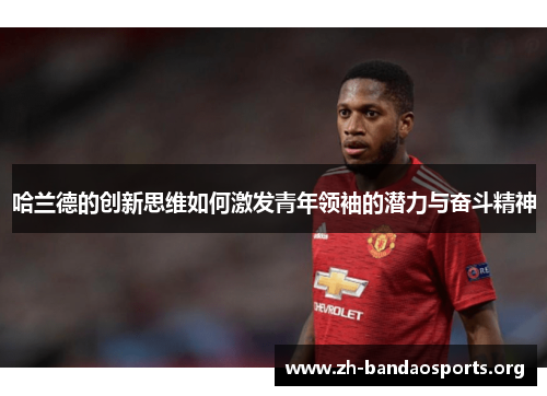 哈兰德的创新思维如何激发青年领袖的潜力与奋斗精神 哈兰德的创新思维如何激发青年领袖的潜力与奋斗精神