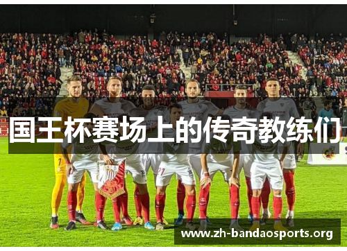 国王杯赛场上的传奇教练们 国王杯赛场上的传奇教练们