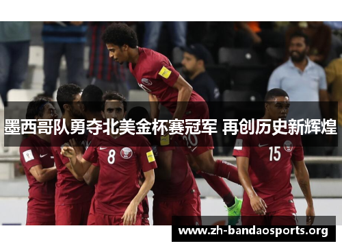 墨西哥队勇夺北美金杯赛冠军 再创历史新辉煌 墨西哥队勇夺北美金杯赛冠军 再创历史新辉煌