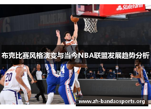 布克比赛风格演变与当今NBA联盟发展趋势分析 布克比赛风格演变与当今NBA联盟发展趋势分析
