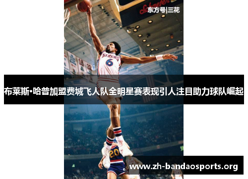 布莱斯·哈普加盟费城飞人队全明星赛表现引人注目助力球队崛起 布莱斯·哈普加盟费城飞人队全明星赛表现引人注目助力球队崛起