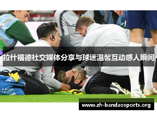 拉什福德社交媒体分享与球迷温馨互动感人瞬间 拉什福德社交媒体分享与球迷温馨互动感人瞬间