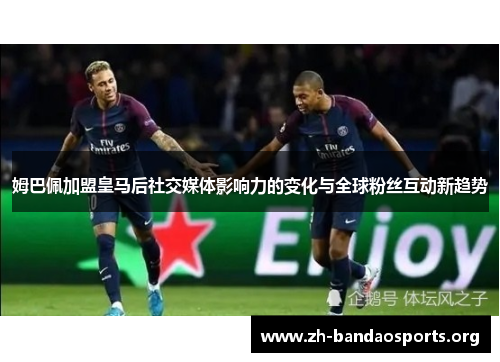 姆巴佩加盟皇马后社交媒体影响力的变化与全球粉丝互动新趋势 姆巴佩加盟皇马后社交媒体影响力的变化与全球粉丝互动新趋势