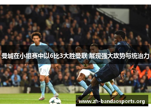 曼城在小组赛中以6比3大胜曼联 展现强大攻势与统治力 曼城在小组赛中以6比3大胜曼联 展现强大攻势与统治力