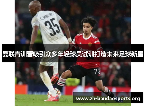曼联青训营吸引众多年轻球员试训打造未来足球新星 曼联青训营吸引众多年轻球员试训打造未来足球新星