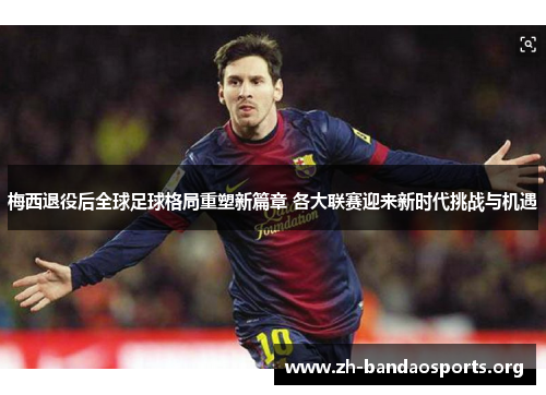 梅西退役后全球足球格局重塑新篇章 各大联赛迎来新时代挑战与机遇 梅西退役后全球足球格局重塑新篇章 各大联赛迎来新时代挑战与机遇