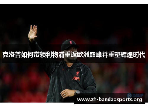 克洛普如何带领利物浦重返欧洲巅峰并重塑辉煌时代 克洛普如何带领利物浦重返欧洲巅峰并重塑辉煌时代