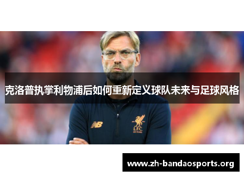 克洛普执掌利物浦后如何重新定义球队未来与足球风格 克洛普执掌利物浦后如何重新定义球队未来与足球风格
