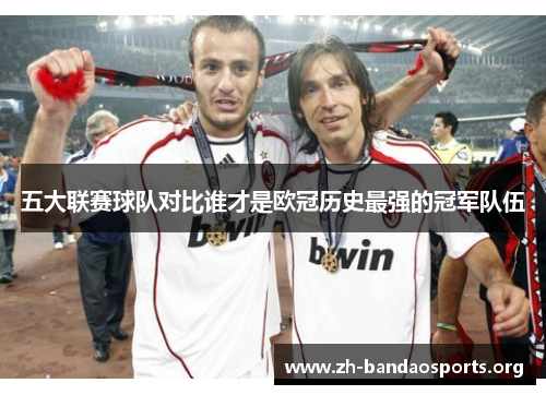五大联赛球队对比谁才是欧冠历史最强的冠军队伍 五大联赛球队对比谁才是欧冠历史最强的冠军队伍