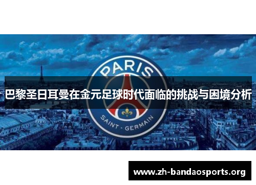 巴黎圣日耳曼在金元足球时代面临的挑战与困境分析 巴黎圣日耳曼在金元足球时代面临的挑战与困境分析