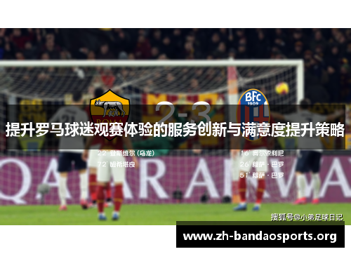 提升罗马球迷观赛体验的服务创新与满意度提升策略 提升罗马球迷观赛体验的服务创新与满意度提升策略