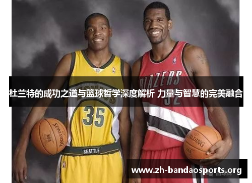杜兰特的成功之道与篮球哲学深度解析 力量与智慧的完美融合 杜兰特的成功之道与篮球哲学深度解析 力量与智慧的完美融合
