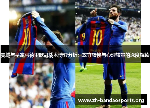 曼城与皇家马德里欧冠战术博弈分析:攻守转换与心理较量的深度解读 曼城与皇家马德里欧冠战术博弈分析:攻守转换与心理较量的深度解读