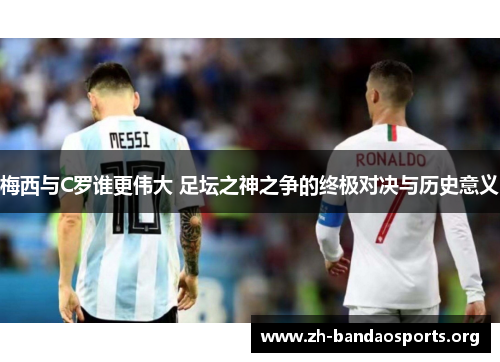 梅西与C罗谁更伟大 足坛之神之争的终极对决与历史意义 梅西与C罗谁更伟大 足坛之神之争的终极对决与历史意义