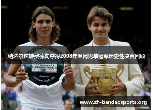 纳达尔逆转费德勒夺得2008年温网男单冠军历史性决赛回顾 纳达尔逆转费德勒夺得2008年温网男单冠军历史性决赛回顾