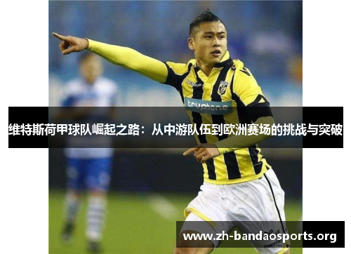 维特斯荷甲球队崛起之路:从中游队伍到欧洲赛场的挑战与突破 维特斯荷甲球队崛起之路:从中游队伍到欧洲赛场的挑战与突破