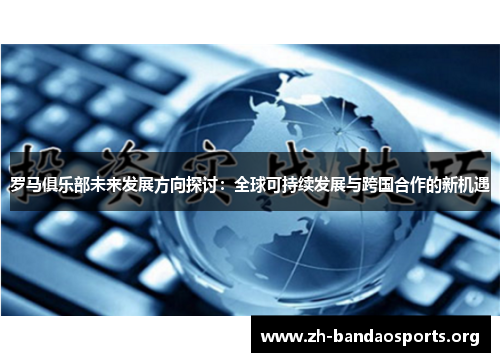 罗马俱乐部未来发展方向探讨:全球可持续发展与跨国合作的新机遇 罗马俱乐部未来发展方向探讨:全球可持续发展与跨国合作的新机遇