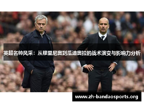 英超名帅风采:从穆里尼奥到瓜迪奥拉的战术演变与影响力分析 英超名帅风采:从穆里尼奥到瓜迪奥拉的战术演变与影响力分析