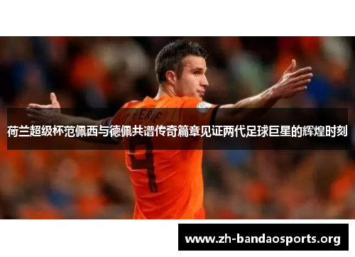 荷兰超级杯范佩西与德佩共谱传奇篇章见证两代足球巨星的辉煌时刻 荷兰超级杯范佩西与德佩共谱传奇篇章见证两代足球巨星的辉煌时刻