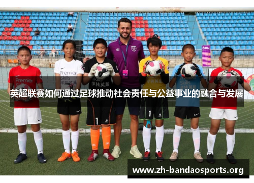 英超联赛如何通过足球推动社会责任与公益事业的融合与发展 英超联赛如何通过足球推动社会责任与公益事业的融合与发展