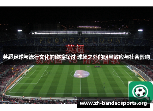 英超足球与流行文化的碰撞探讨 球场之外的明星效应与社会影响 英超足球与流行文化的碰撞探讨 球场之外的明星效应与社会影响