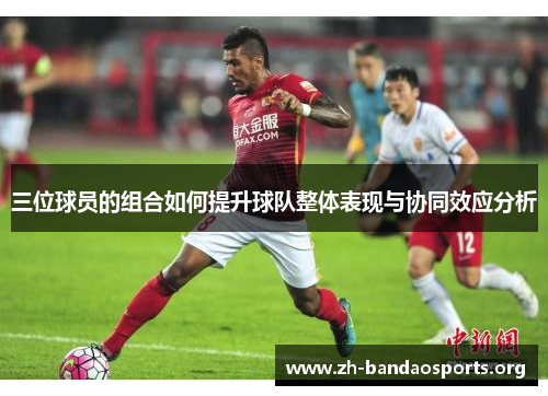 三位球员的组合如何提升球队整体表现与协同效应分析 三位球员的组合如何提升球队整体表现与协同效应分析