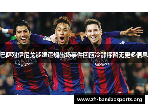 巴萨对伊尼戈涉嫌违规出场事件回应冷静称暂无更多信息 巴萨对伊尼戈涉嫌违规出场事件回应冷静称暂无更多信息