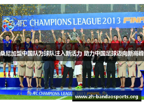 桑尼加盟中国队为球队注入新活力 助力中国足球迈向新高峰 桑尼加盟中国队为球队注入新活力 助力中国足球迈向新高峰