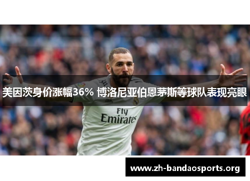 美因茨身价涨幅36% 博洛尼亚伯恩茅斯等球队表现亮眼 美因茨身价涨幅36% 博洛尼亚伯恩茅斯等球队表现亮眼