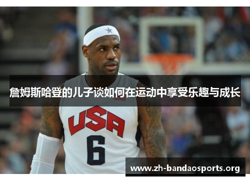 詹姆斯哈登的儿子谈如何在运动中享受乐趣与成长 詹姆斯哈登的儿子谈如何在运动中享受乐趣与成长