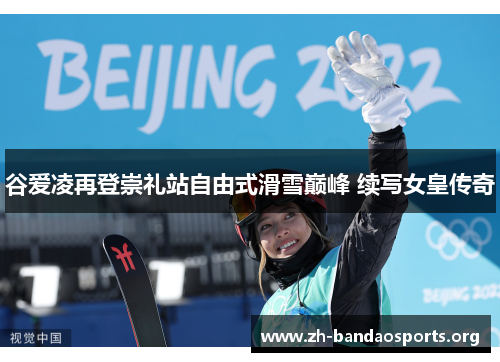 谷爱凌再登崇礼站自由式滑雪巅峰 续写女皇传奇 谷爱凌再登崇礼站自由式滑雪巅峰 续写女皇传奇
