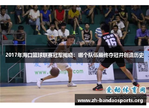 2017年海口篮球联赛冠军揭晓:哪个队伍最终夺冠并创造历史 2017年海口篮球联赛冠军揭晓:哪个队伍最终夺冠并创造历史