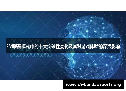 FM联赛模式中的十大突破性变化及其对游戏体验的深远影响 FM联赛模式中的十大突破性变化及其对游戏体验的深远影响