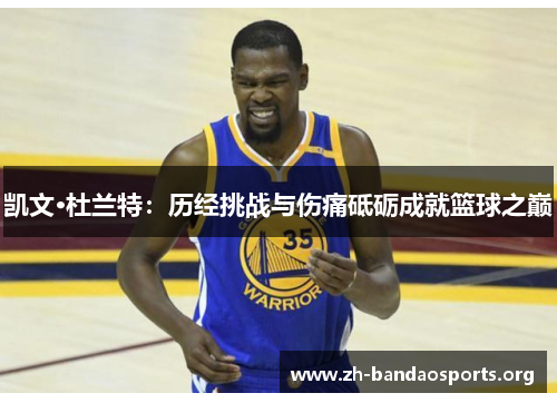 凯文·杜兰特:历经挑战与伤痛砥砺成就篮球之巅 凯文·杜兰特:历经挑战与伤痛砥砺成就篮球之巅