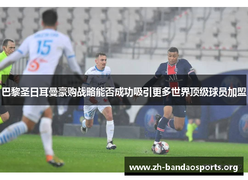 巴黎圣日耳曼豪购战略能否成功吸引更多世界顶级球员加盟 巴黎圣日耳曼豪购战略能否成功吸引更多世界顶级球员加盟