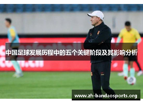 中国足球发展历程中的五个关键阶段及其影响分析 中国足球发展历程中的五个关键阶段及其影响分析