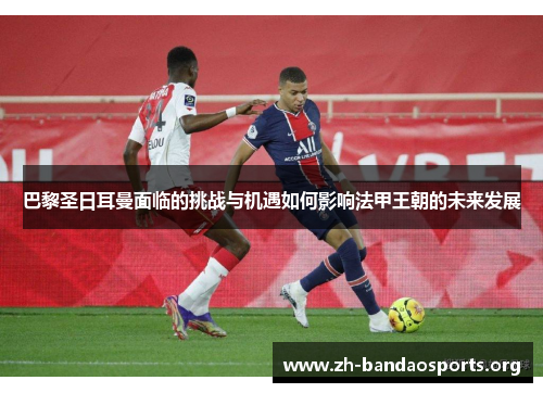 巴黎圣日耳曼面临的挑战与机遇如何影响法甲王朝的未来发展 巴黎圣日耳曼面临的挑战与机遇如何影响法甲王朝的未来发展