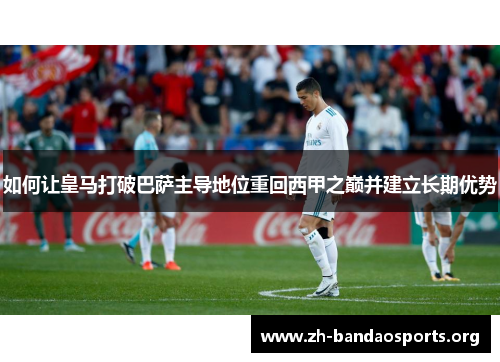 如何让皇马打破巴萨主导地位重回西甲之巅并建立长期优势 如何让皇马打破巴萨主导地位重回西甲之巅并建立长期优势