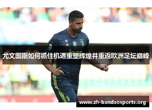 尤文图斯如何抓住机遇重塑辉煌并重返欧洲足坛巅峰 尤文图斯如何抓住机遇重塑辉煌并重返欧洲足坛巅峰